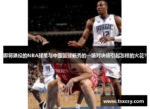 即将退役的NBA球星与中国篮球新秀的一场对决将引起怎样的火花？