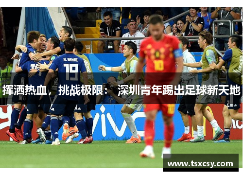 挥洒热血，挑战极限： 深圳青年踢出足球新天地