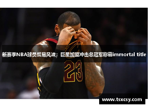 新赛季NBA球员贸易风波：巨星加盟冲击总冠军称霸immortal title