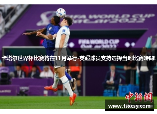 卡塔尔世界杯比赛将在11月举行-英超球员支持选择当地比赛時間!