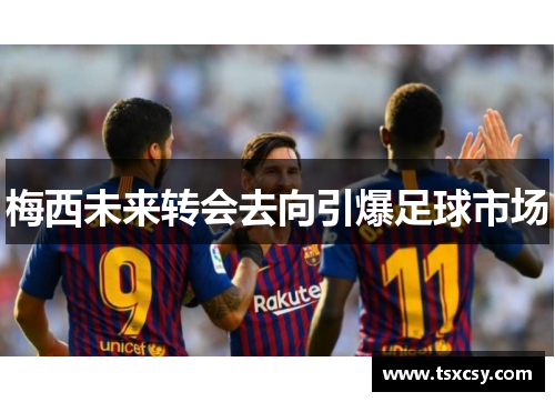 梅西未来转会去向引爆足球市场
