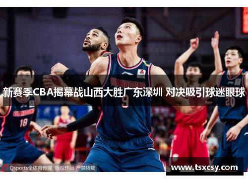 新赛季CBA揭幕战山西大胜广东深圳 对决吸引球迷眼球